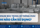 Plenum Box Trong Hệ Thống HVAC Là Gì? Khi Nào Cần Sử Dụng?