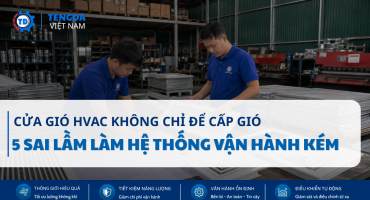 Cửa Gió HVAC Không Chỉ Để Cấp Gió: 5 Sai Lầm Làm Hệ Thống Vận Hành Kém Hiệu Quả